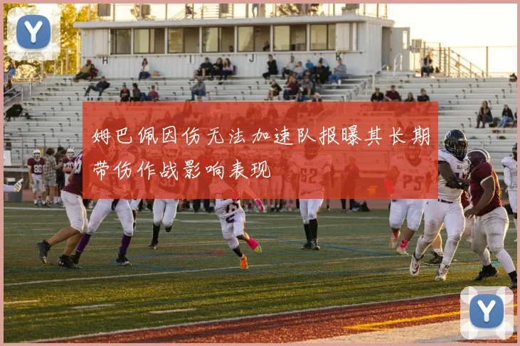 姆巴佩因伤无法加速队报曝其长期带伤作战影响表现