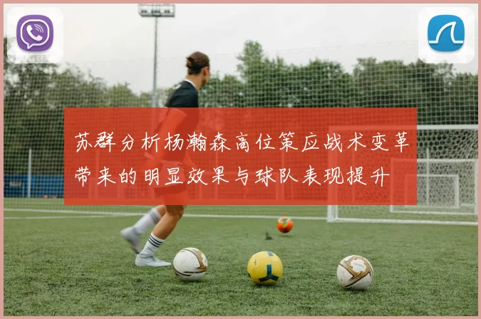 苏群分析杨瀚森高位策应战术变革带来的明显效果与球队表现提升