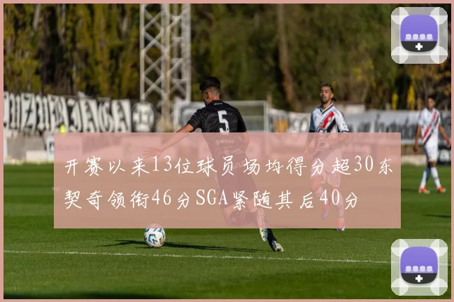 开赛以来13位球员场均得分超30东契奇领衔46分SGA紧随其后40分
