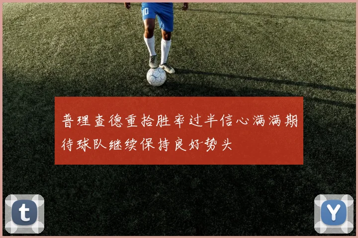 普理查德重拾胜率过半信心满满期待球队继续保持良好势头