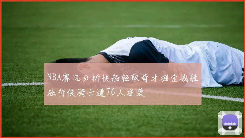 NBA赛况分析快船轻取奇才掘金战胜独行侠骑士遭76人逆袭