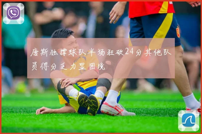 唐斯独撑球队半场狂砍24分其他队员得分乏力显困境