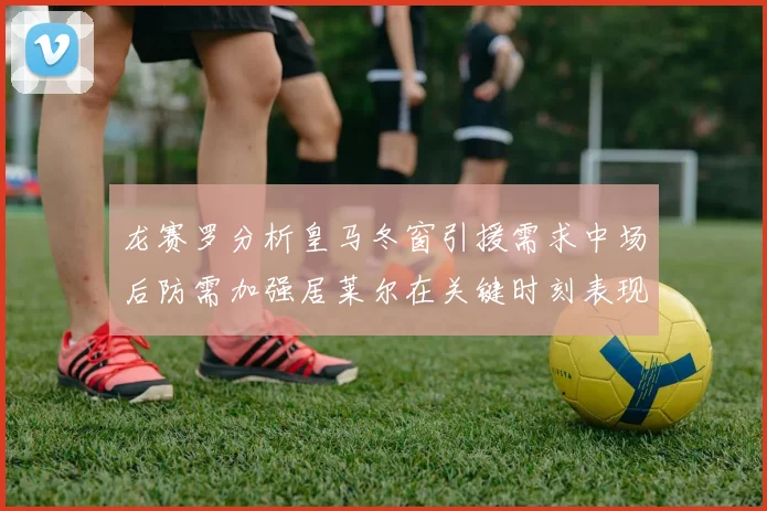 龙赛罗分析皇马冬窗引援需求中场后防需加强居莱尔在关键时刻表现欠佳
