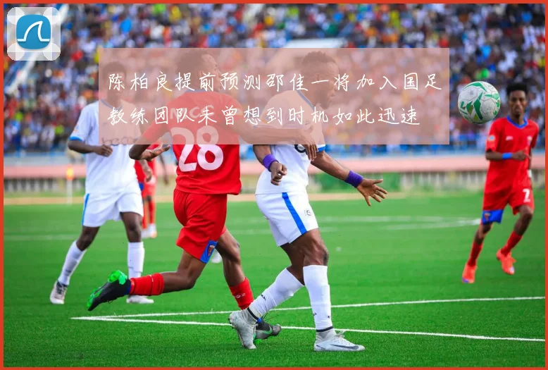 陈柏良提前预测邵佳一将加入国足教练团队未曾想到时机如此迅速