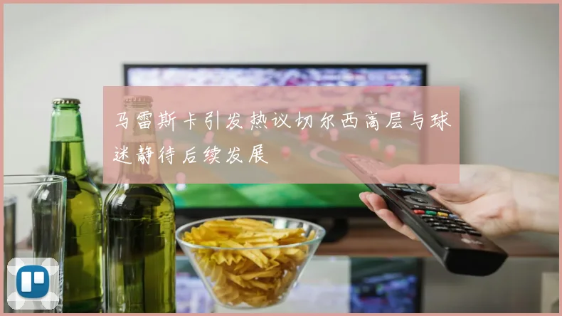 马雷斯卡引发热议切尔西高层与球迷静待后续发展