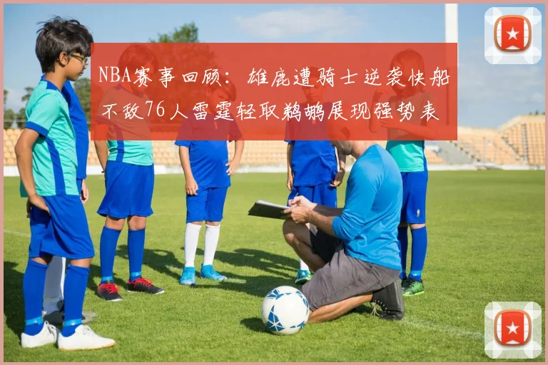 NBA赛事回顾：雄鹿遭骑士逆袭快船不敌76人雷霆轻取鹈鹕展现强势表现