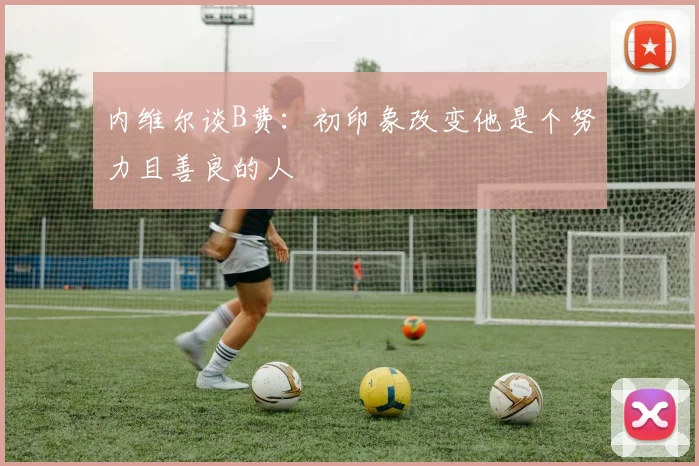 内维尔谈B费：初印象改变他是个努力且善良的人