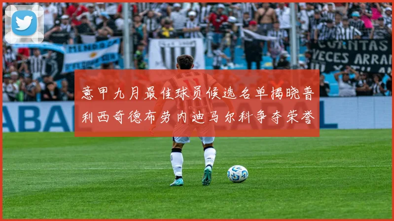 意甲九月最佳球员候选名单揭晓普利西奇德布劳内迪马尔科争夺荣誉