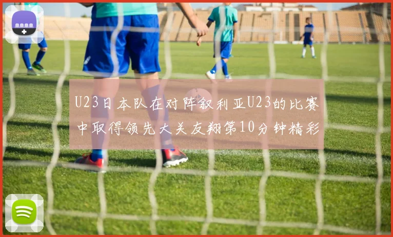 U23日本队在对阵叙利亚U23的比赛中取得领先大关友翔第10分钟精彩进球