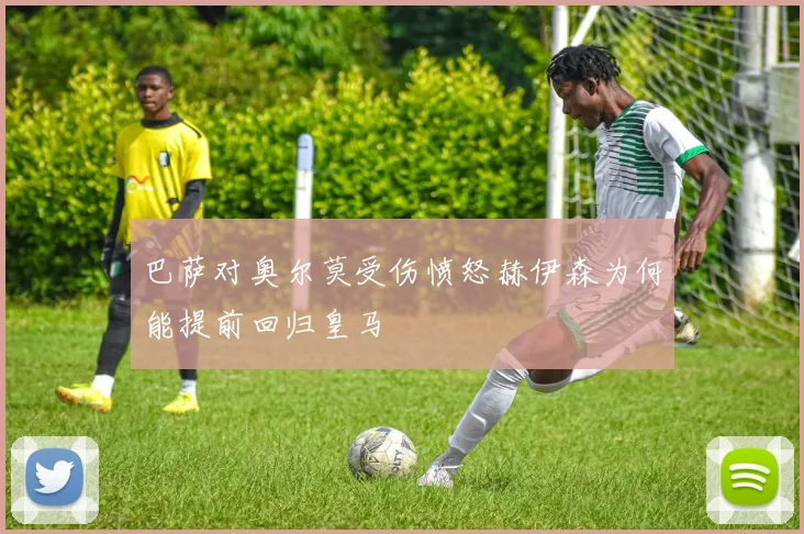 巴萨对奥尔莫受伤愤怒赫伊森为何能提前回归皇马