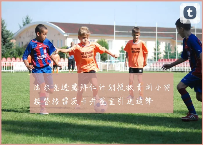 法尔克透露拜仁计划提拔青训小将接替格雷茨卡并重金引进边锋