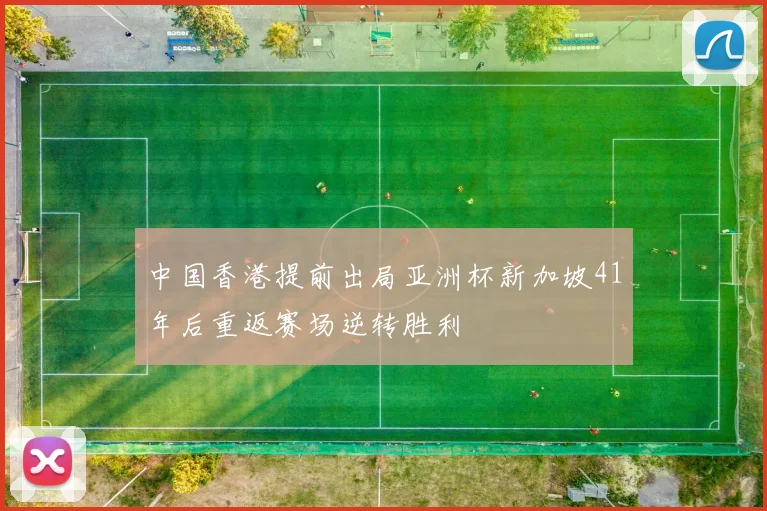 中国香港提前出局亚洲杯新加坡41年后重返赛场逆转胜利