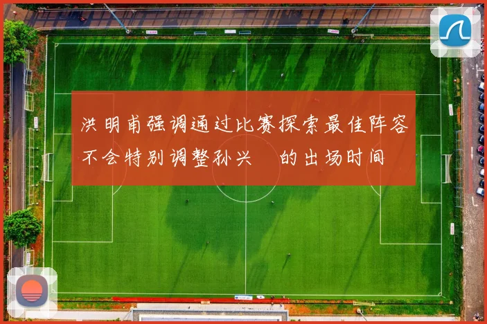 洪明甫强调通过比赛探索最佳阵容不会特别调整孙兴慜的出场时间