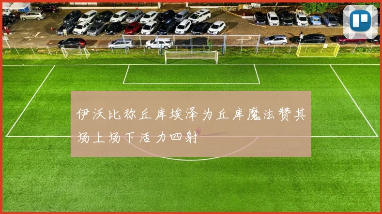 伊沃比称丘库埃泽为丘库魔法赞其场上场下活力四射