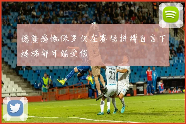 德隆感慨保罗仍在赛场拼搏自言下楼梯都可能受伤
