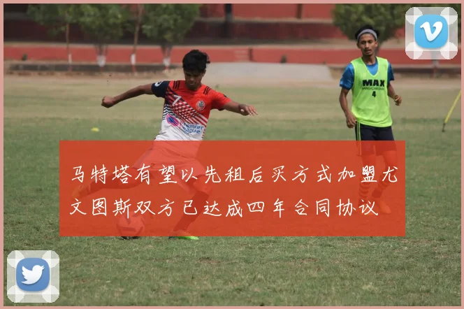 马特塔有望以先租后买方式加盟尤文图斯双方已达成四年合同协议