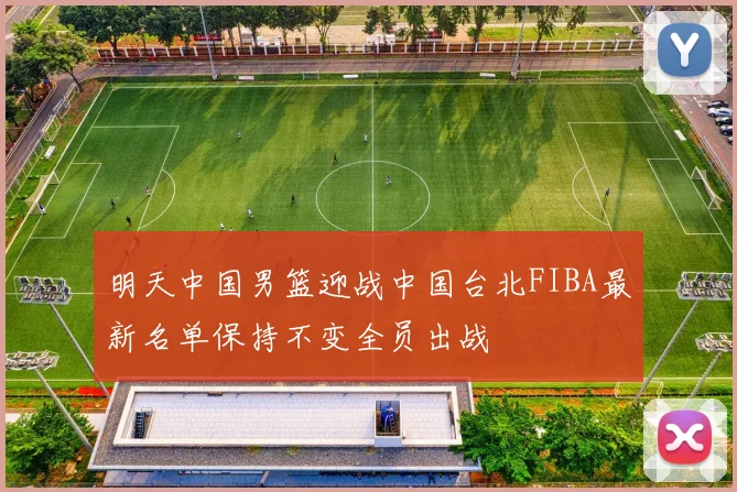 明天中国男篮迎战中国台北FIBA最新名单保持不变全员出战
