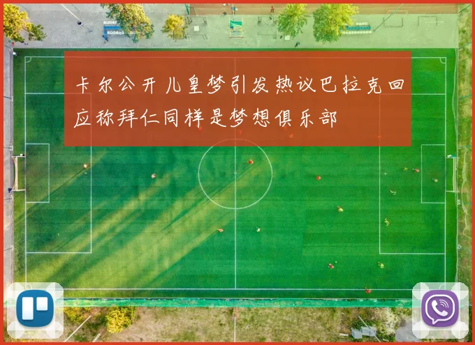 卡尔公开儿皇梦引发热议巴拉克回应称拜仁同样是梦想俱乐部