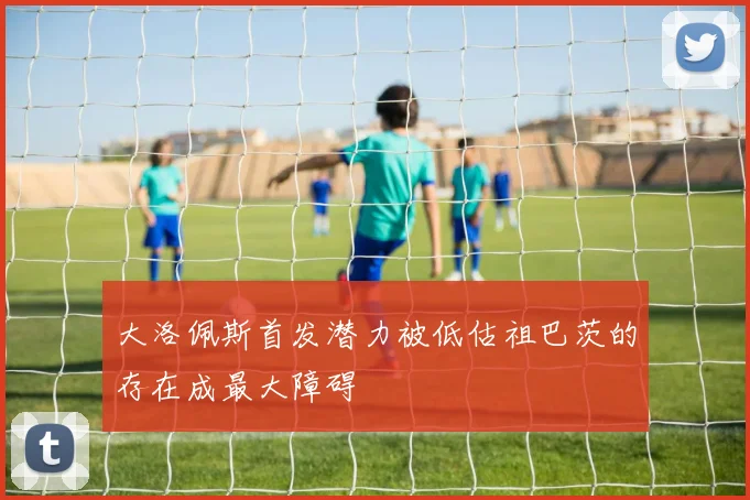 大洛佩斯首发潜力被低估祖巴茨的存在成最大障碍