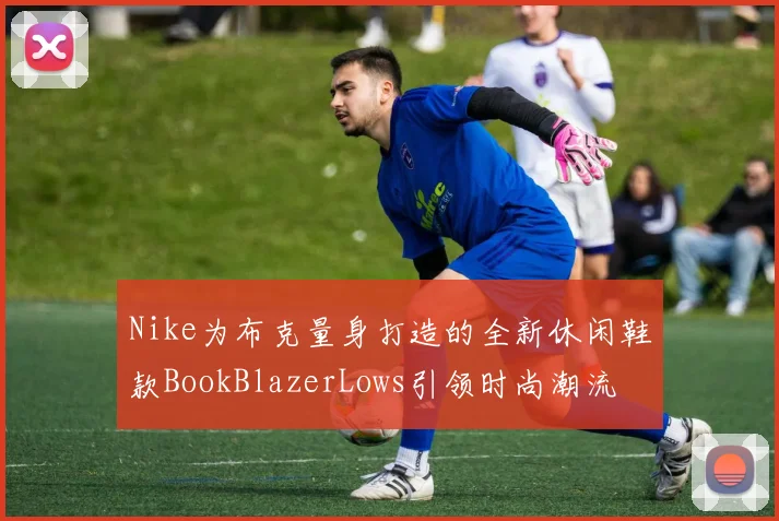 Nike为布克量身打造的全新休闲鞋款BookBlazerLows引领时尚潮流