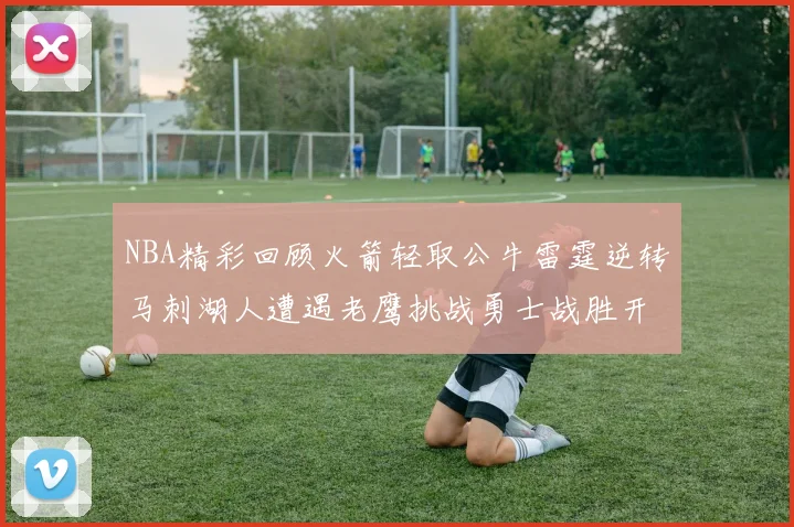 NBA精彩回顾火箭轻取公牛雷霆逆转马刺湖人遭遇老鹰挑战勇士战胜开拓者