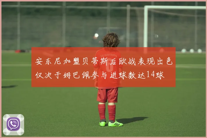 安东尼加盟贝蒂斯后欧战表现出色仅次于姆巴佩参与进球数达14球