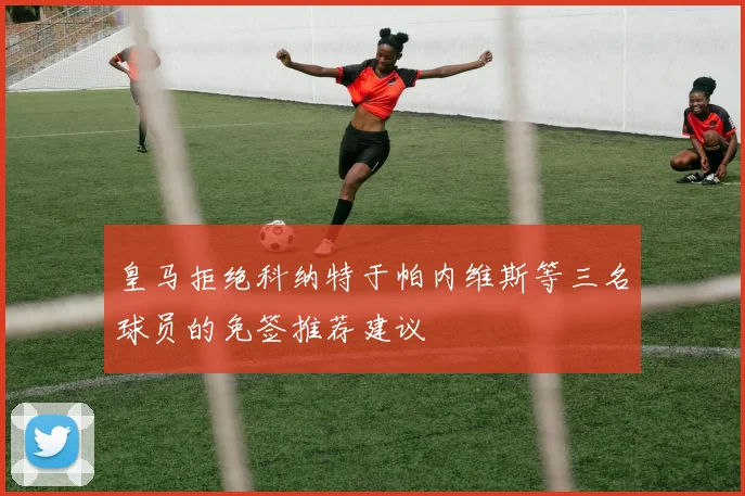 皇马拒绝科纳特于帕内维斯等三名球员的免签推荐建议