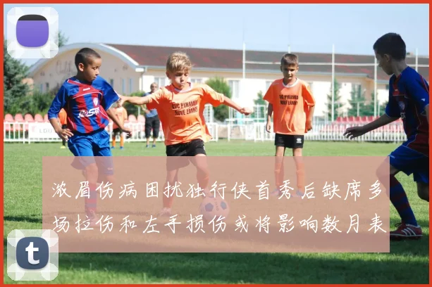 浓眉伤病困扰独行侠首秀后缺席多场拉伤和左手损伤或将影响数月表现