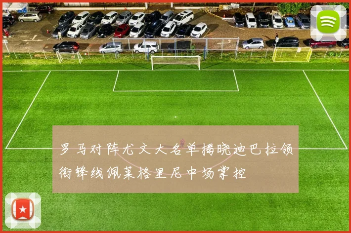 罗马对阵尤文大名单揭晓迪巴拉领衔锋线佩莱格里尼中场掌控