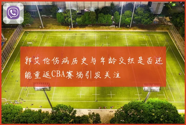 郭艾伦伤病历史与年龄交织是否还能重返CBA赛场引发关注