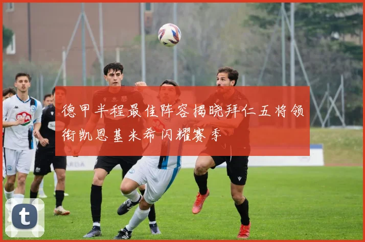 德甲半程最佳阵容揭晓拜仁五将领衔凯恩基米希闪耀赛季