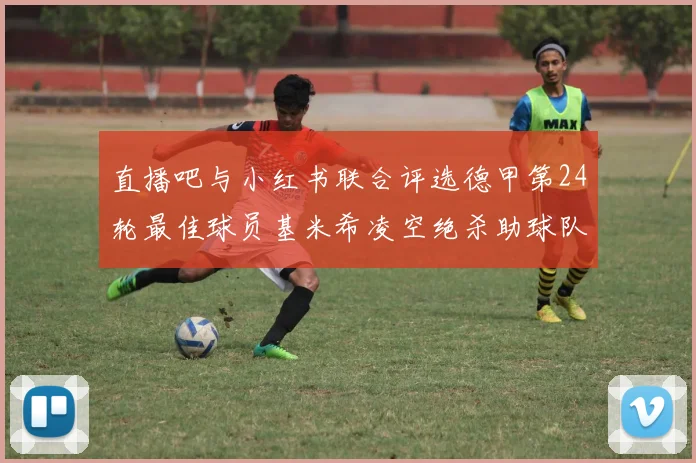 直播吧与小红书联合评选德甲第24轮最佳球员基米希凌空绝杀助球队赢得国家德比