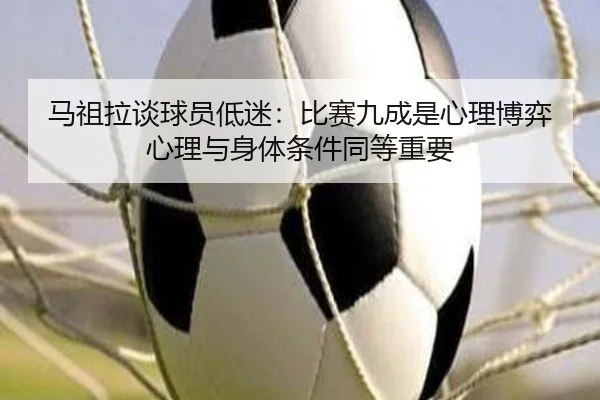 马祖拉谈球员低迷:比赛九成是心理博弈 心理与身体条件同等重要